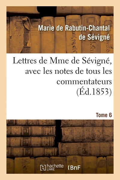 Lettres de Mme de Sévigné, avec les notes de tous les commentateurs. Tome 6