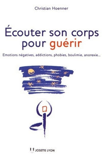 Ecouter son corps pour guérir - Emotions négatives, addictions, phobies, boulimie, anorexie...