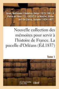Nouvelle collection des mémoires pour servir à l'histoire de France. 1, Mémoires concernant la pucelle d'Orléans