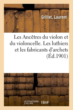 Les Ancêtres du violon et du violoncelle. Les luthiers et les fabricants d'archets