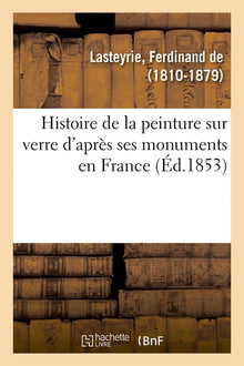 Histoire de la peinture sur verre d'après ses monuments en France