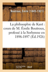 La philosophie de Kant : cours de M. Émile Boutroux, professé à la Sorbonne en 1896-1897