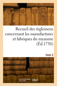 Recueil des règlemens concernant les manufactures et fabriques du royaume. Tome 3