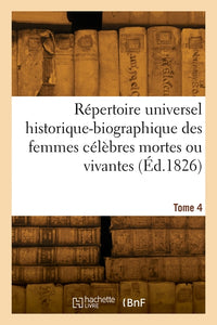 Répertoire universel historique-biographique des femmes célèbres mortes ou vivantes. Tome 4
